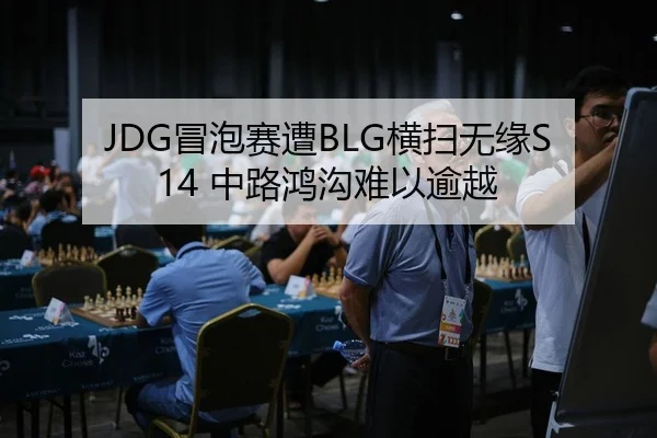 JDG冒泡赛遭BLG横扫无缘S14 中路鸿沟难以逾越